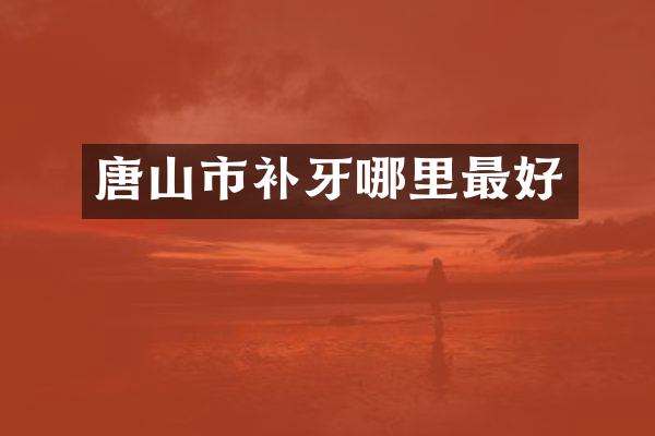 唐山市补牙哪里最好