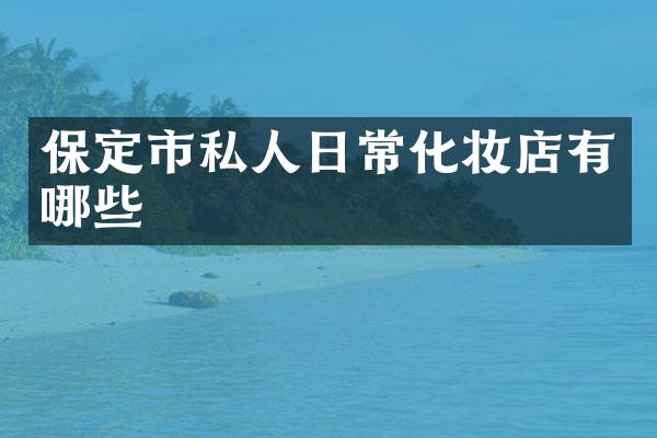保定市私人日常化妆店有哪些