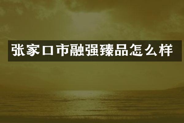 张家口市融强臻品怎么样