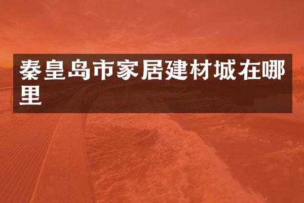 秦皇岛市家居建材城在哪里