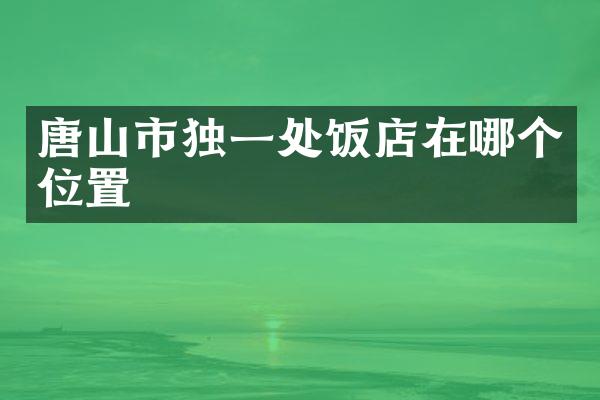 唐山市独一处饭店在哪个位置