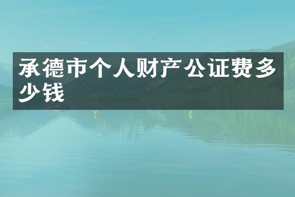 承德市个人财产公证费多少钱