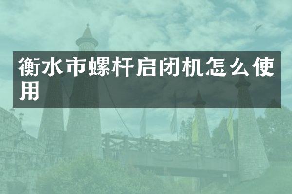衡水市螺杆启闭机怎么使用