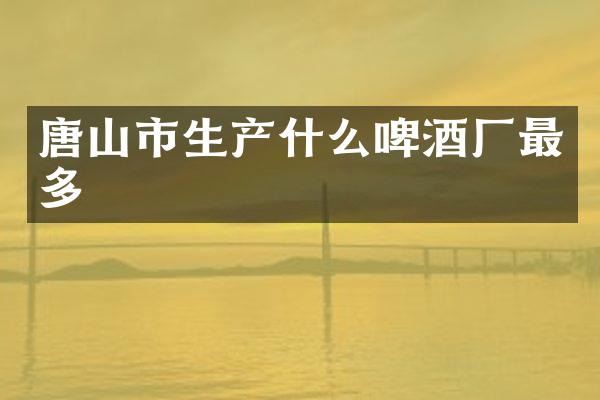 唐山市生产什么啤酒厂最多