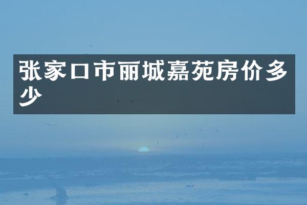 张家口市丽城嘉苑房价多少