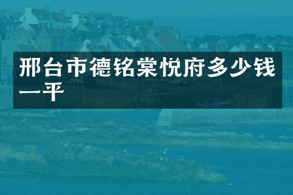 邢台市德铭棠悦府多少钱一平