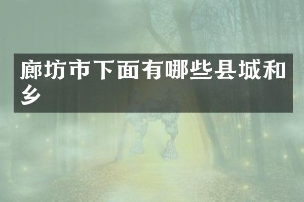 廊坊市下面有哪些县城和乡