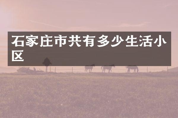 石家庄市共有多少生活小区