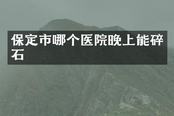 保定市哪个医院晚上能碎石