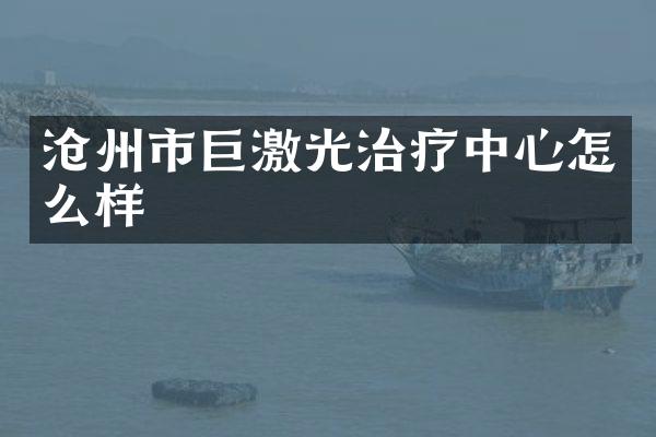沧州市巨激光治疗中心怎么样