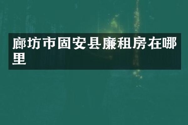 廊坊市固安县廉租房在哪里