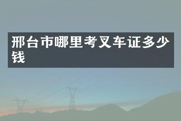 邢台市哪里考叉车证多少钱
