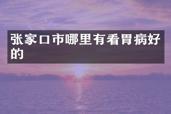 张家口市哪里有看胃病好的