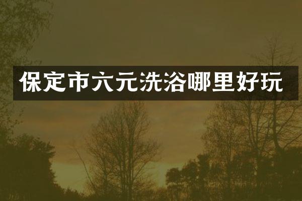 保定市六元洗浴哪里好玩