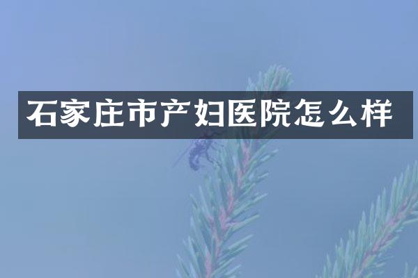 石家庄市产妇医院怎么样