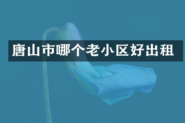 唐山市哪个老小区好出租