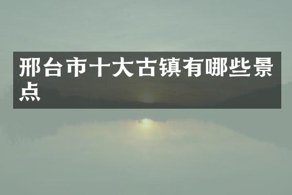 邢台市十大古镇有哪些景点