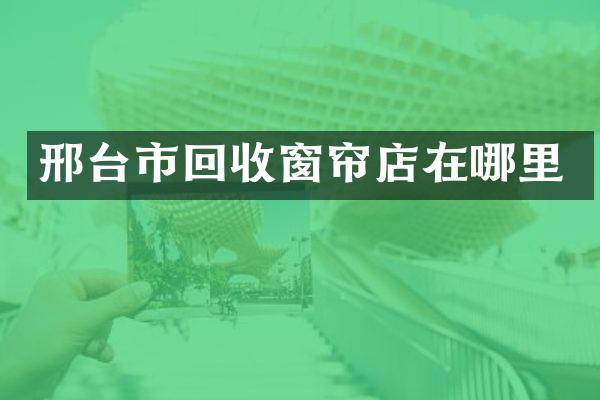 邢台市回收窗帘店在哪里