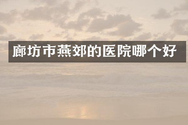 廊坊市燕郊的医院哪个好