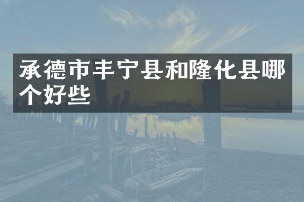 承德市丰宁县和隆化县哪个好些