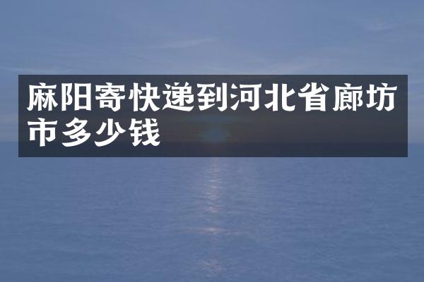 麻阳寄快递到河北省廊坊市多少钱