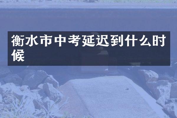 衡水市中考延迟到什么时候