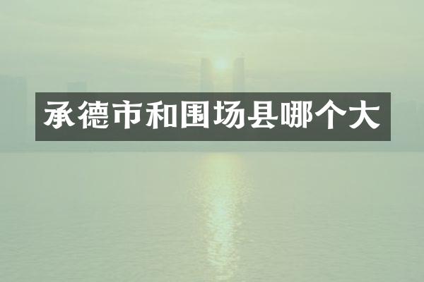 承德市和围场县哪个大