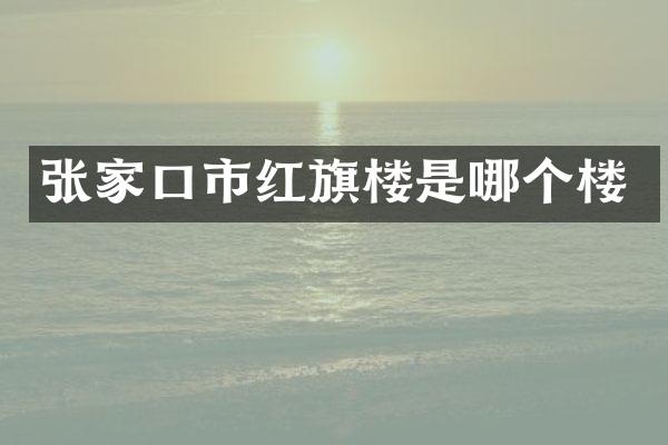 张家口市红旗楼是哪个楼