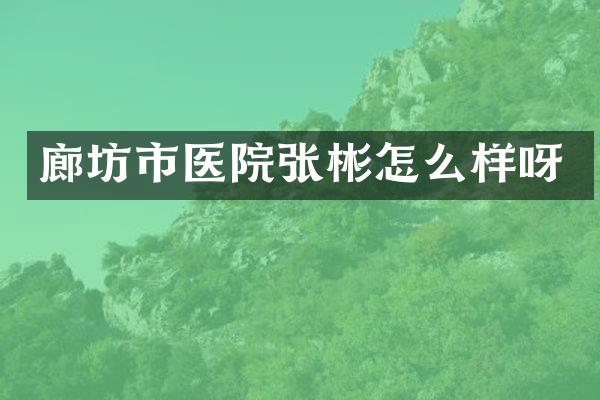 廊坊市医院张彬怎么样呀