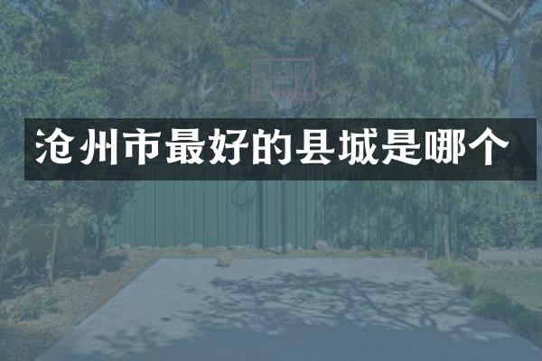 沧州市最好的县城是哪个