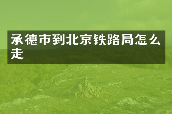 承德市到北京铁路局怎么走