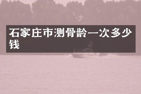 石家庄市测骨龄一次多少钱