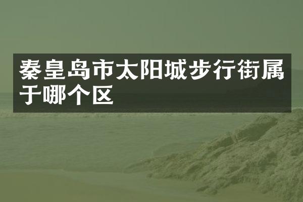 秦皇岛市太阳城步行街属于哪个区