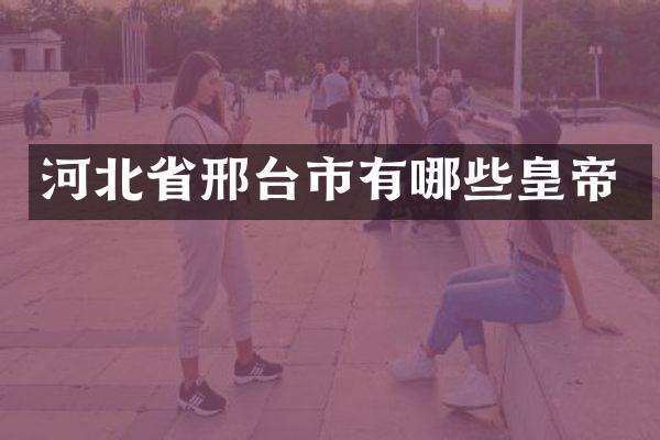 河北省邢台市有哪些皇帝