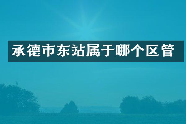 承德市东站属于哪个区管