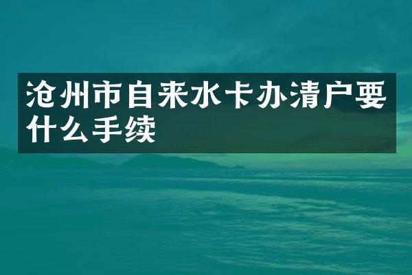 沧州市自来水卡办清户要什么手续