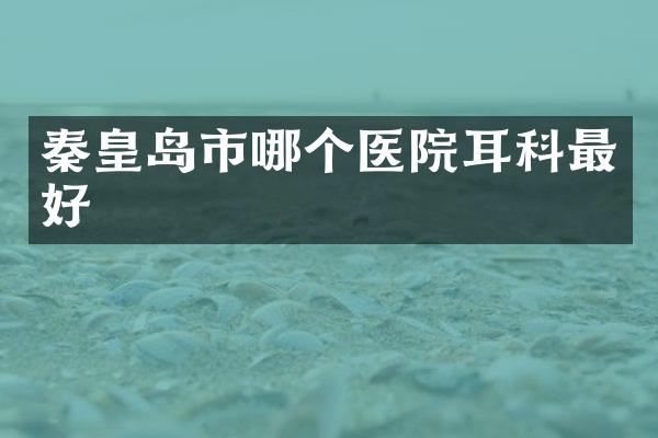 秦皇岛市哪个医院耳科最好