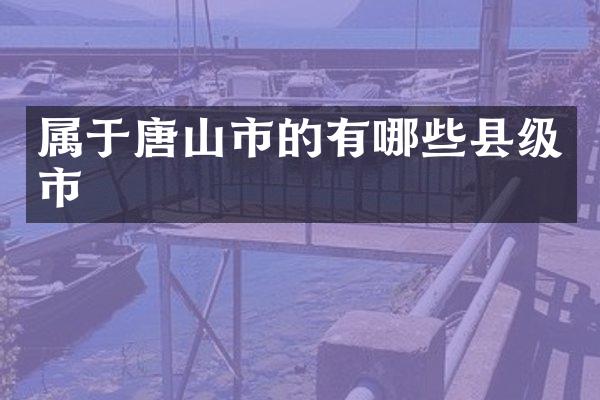 属于唐山市的有哪些县级市