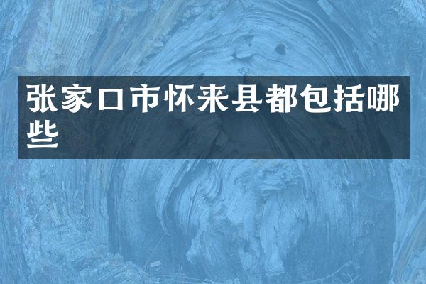 张家口市怀来县都包括哪些