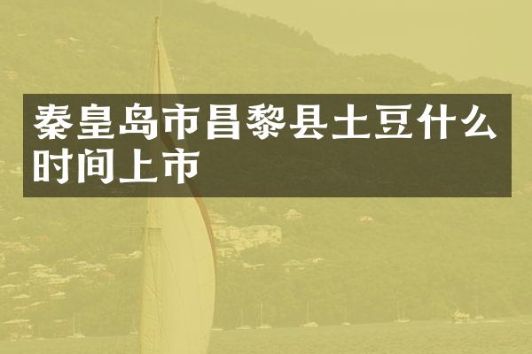 秦皇岛市昌黎县土豆什么时间上市