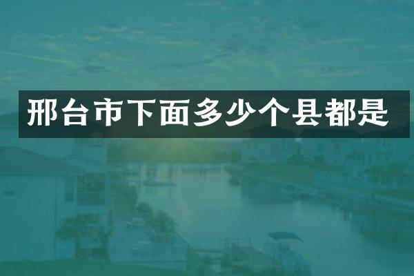邢台市下面多少个县都是
