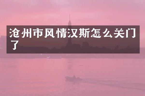 沧州市风情汉斯怎么关门了
