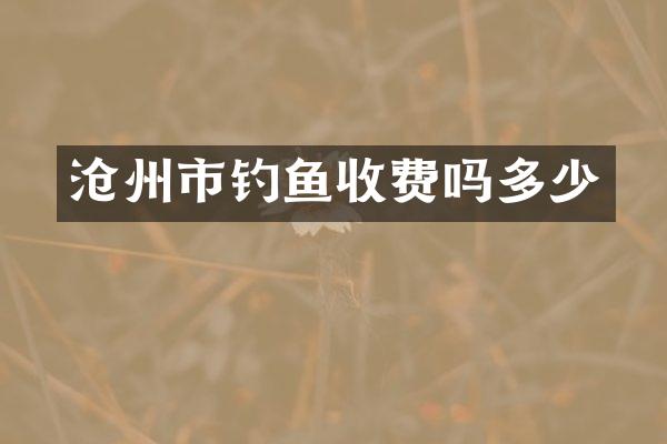 沧州市钓鱼收费吗多少