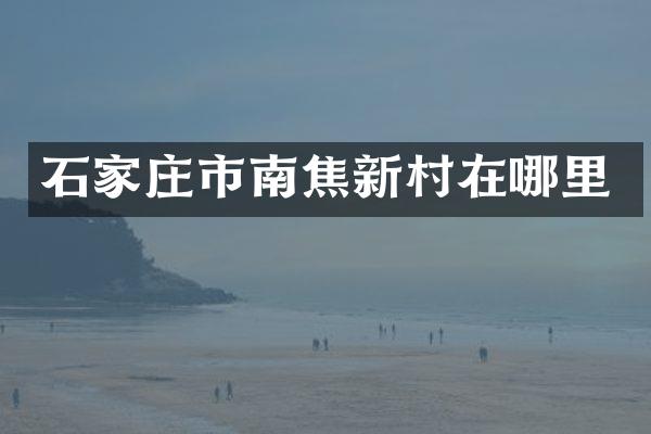 石家庄市南焦新村在哪里