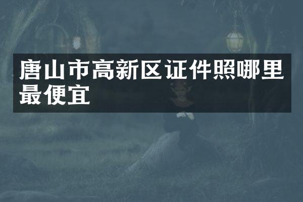 唐山市高新区证件照哪里最便宜
