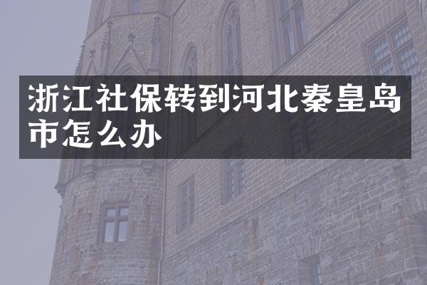 浙江社保转到河北秦皇岛市怎么办