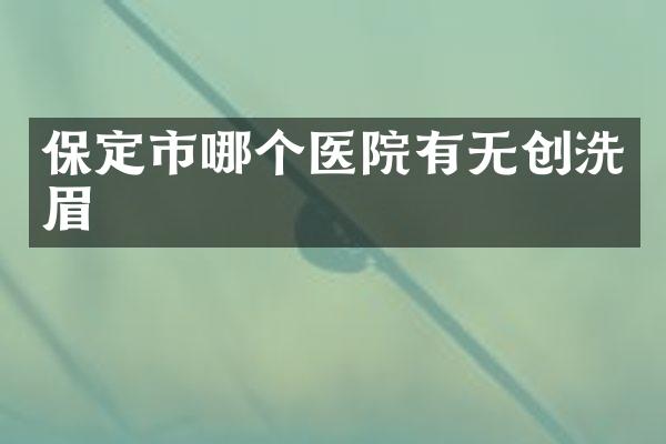 保定市哪个医院有无创洗眉
