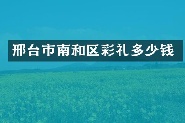 邢台市南和区彩礼多少钱