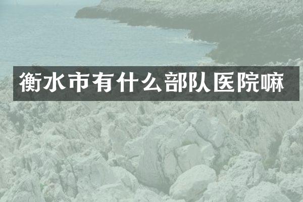 衡水市有什么部队医院嘛