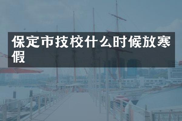 保定市技校什么时候放寒假